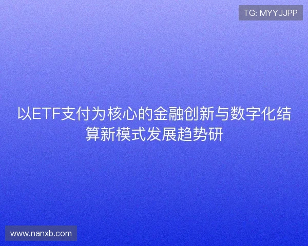 以ETF支付为核心的金融创新与数字化结算新模式发展趋势研 以ETF支付为核心的金融创新与数字化结算新模式发展趋势研